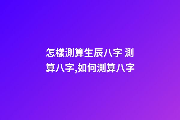 怎樣測算生辰八字 測算八字,如何測算八字-第1張-觀點-玄機派